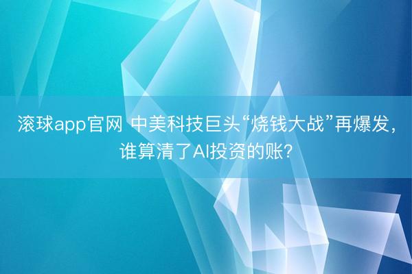 滚球app官网 中美科技巨头“烧钱大战”再爆发,谁算清了AI投资的账?