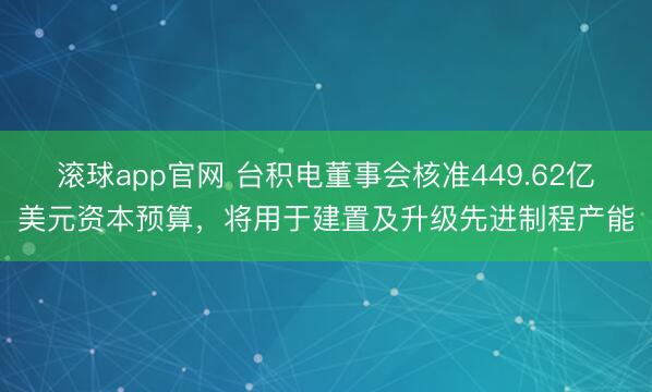 滚球app官网 台积电董事会核准449.62亿美元资本预算，将用于建置及升级先进制程产能