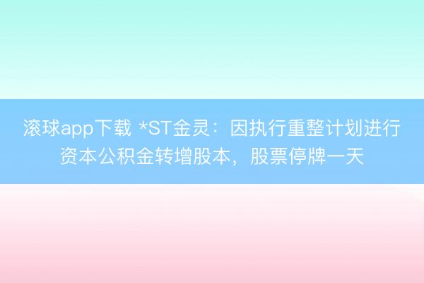 滚球app下载 *ST金灵：因执行重整计划进行资本公积金转增股本，股票停牌一天