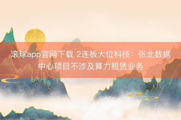 滚球app官网下载 2连板大位科技：张北数据中心项目不涉及算力租赁业务