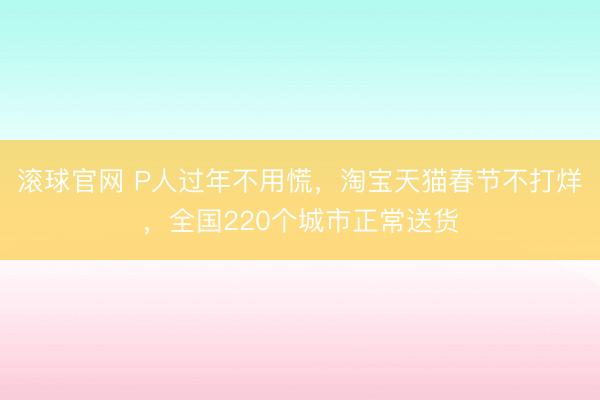 滚球官网 P人过年不用慌，淘宝天猫春节不打烊，全国220个城市正常送货
