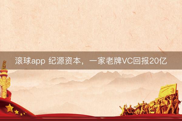 滚球app 纪源资本,一家老牌VC回报20亿