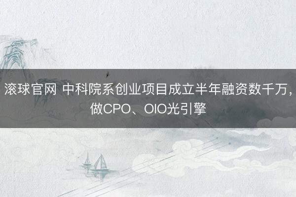 滚球官网 中科院系创业项目成立半年融资数千万,做CPO、OIO光引擎