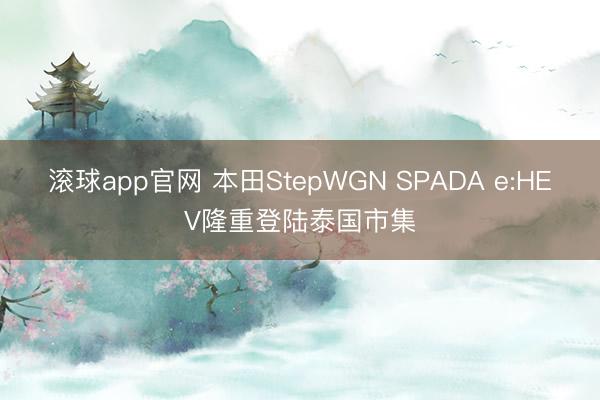 滚球app官网 本田StepWGN SPADA e:HEV隆重登陆泰国市集