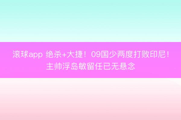滚球app 绝杀+大捷！09国少两度打败印尼！主帅浮岛敏留任已无悬念