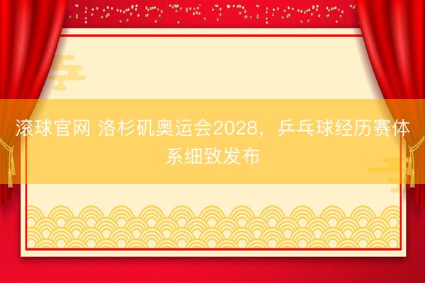 滚球官网 洛杉矶奥运会2028，乒乓球经历赛体系细致发布