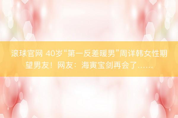 滚球官网 40岁“第一反差暖男”周详韩女性期望男友！网友：海寅宝剑再会了……