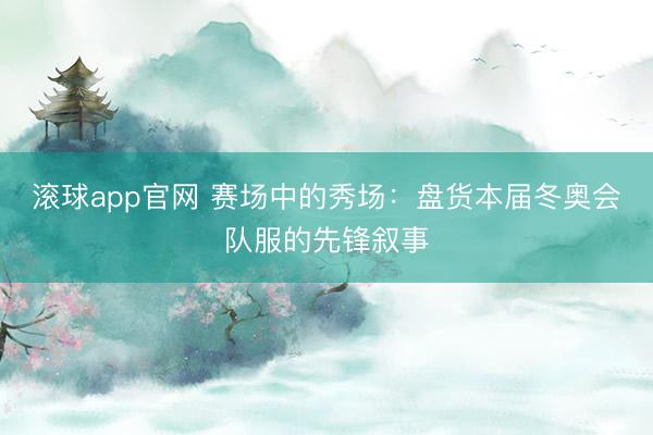 滚球app官网 赛场中的秀场：盘货本届冬奥会队服的先锋叙事