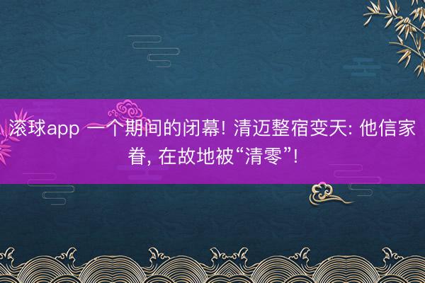 滚球app 一个期间的闭幕! 清迈整宿变天: 他信家眷, 在故地被“清零”!