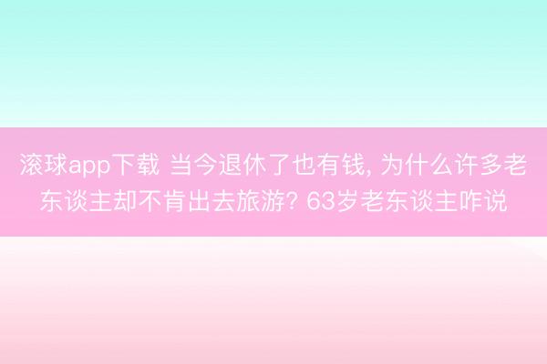 滚球app下载 当今退休了也有钱, 为什么许多老东谈主却不肯出去旅游? 63岁老东谈主咋说