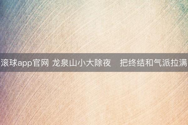 滚球app官网 龙泉山小大除夜✨把终结和气派拉满