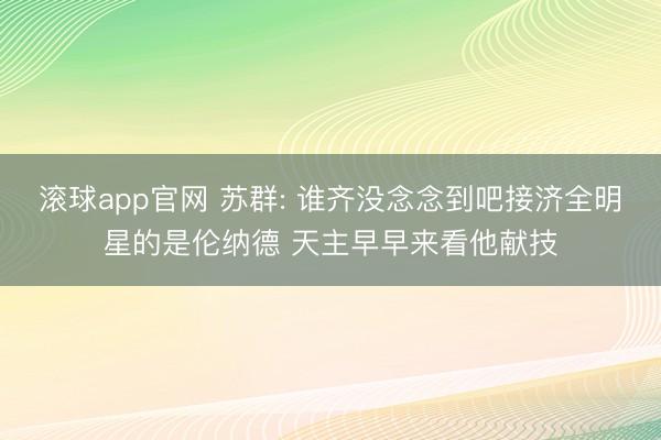 滚球app官网 苏群: 谁齐没念念到吧接济全明星的是伦纳德 天主早早来看他献技