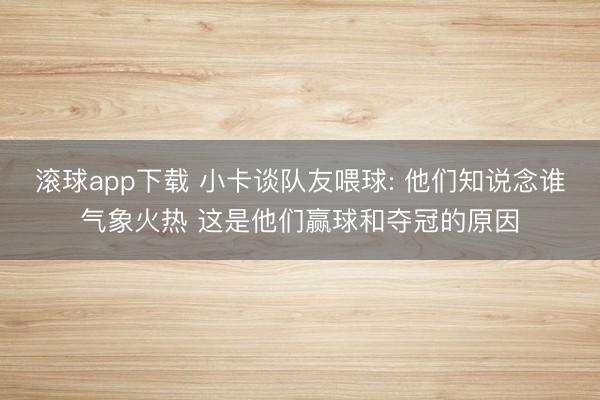 滚球app下载 小卡谈队友喂球: 他们知说念谁气象火热 这是他们赢球和夺冠的原因