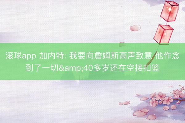 滚球app 加内特: 我要向詹姆斯高声致意 他作念到了一切&40多岁还在空接扣篮