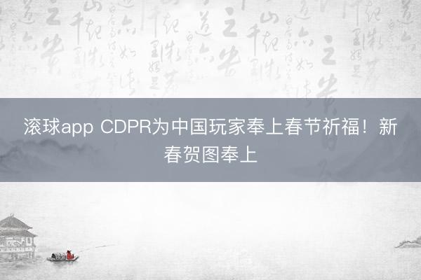 滚球app CDPR为中国玩家奉上春节祈福！新春贺图奉上