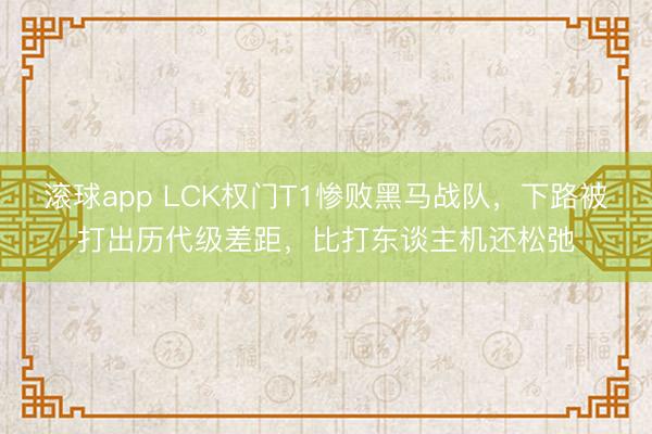 滚球app LCK权门T1惨败黑马战队,下路被打出历代级差距,比打东谈主机还松弛
