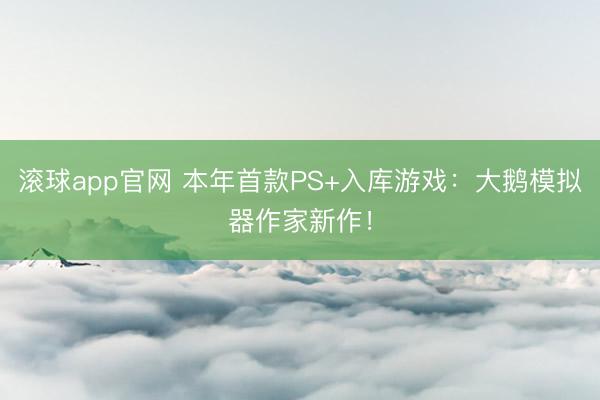 滚球app官网 本年首款PS+入库游戏：大鹅模拟器作家新作！