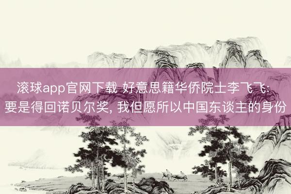 滚球app官网下载 好意思籍华侨院士李飞飞: 要是得回诺贝尔奖， 我但愿所以中国东谈主的身份