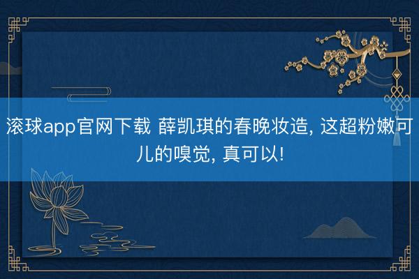 滚球app官网下载 薛凯琪的春晚妆造， 这超粉嫩可儿的嗅觉， 真可以!