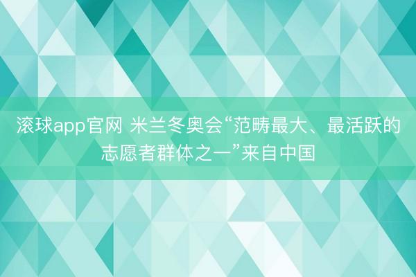 滚球app官网 米兰冬奥会“范畴最大、最活跃的志愿者群体之一”来自中国