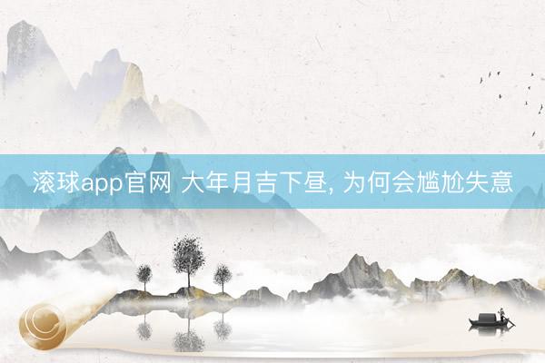 滚球app官网 大年月吉下昼, 为何会尴尬失意