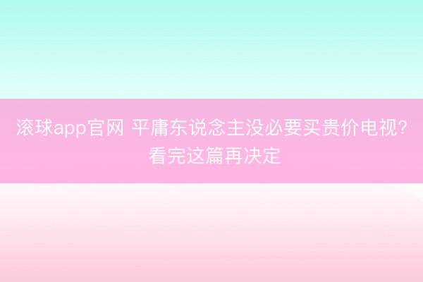 滚球app官网 平庸东说念主没必要买贵价电视? 看完这篇再决定