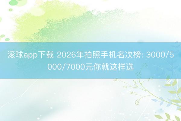 滚球app下载 2026年拍照手机名次榜: 3000/5000/7000元你就这样选
