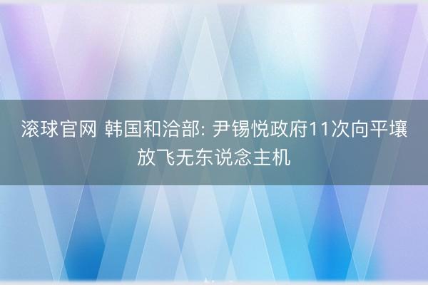 滚球官网 韩国和洽部: 尹锡悦政府11次向平壤放飞无东说念主机