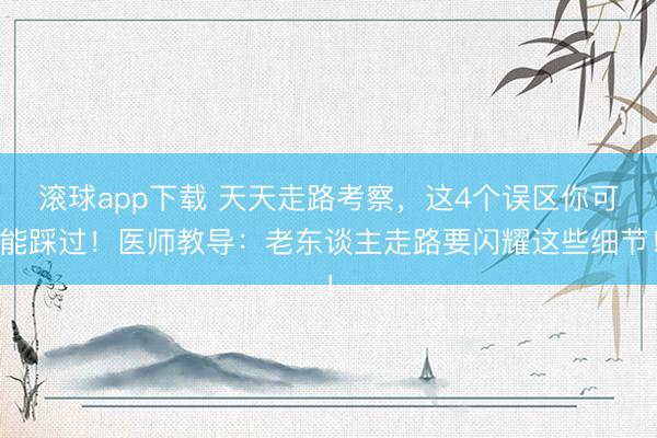滚球app下载 天天走路考察，这4个误区你可能踩过！医师教导：老东谈主走路要闪耀这些细节！