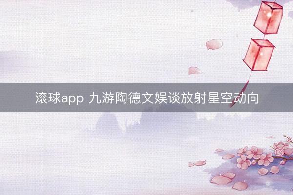滚球app 九游陶德文娱谈放射星空动向