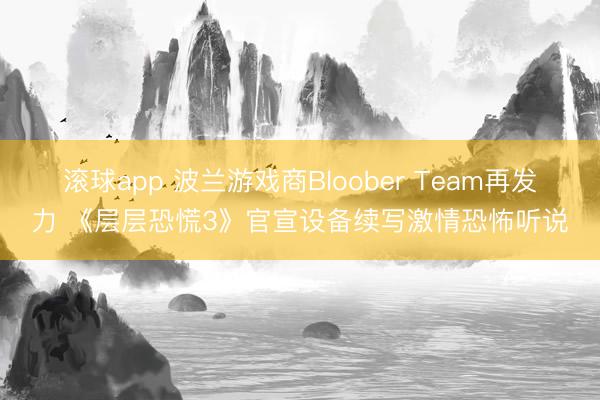 滚球app 波兰游戏商Bloober Team再发力 《层层恐慌3》官宣设备续写激情恐怖听说