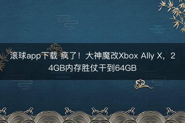 滚球app下载 疯了！大神魔改Xbox Ally X，24GB内存胜仗干到64GB