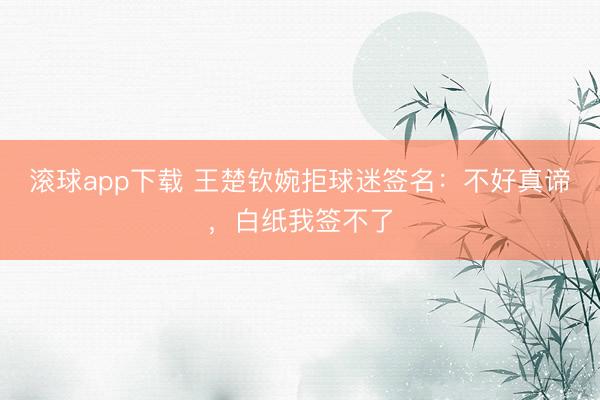 滚球app下载 王楚钦婉拒球迷签名：不好真谛，白纸我签不了