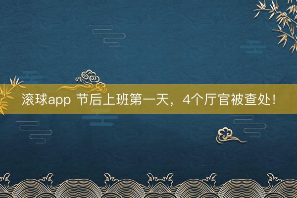 滚球app 节后上班第一天，4个厅官被查处！