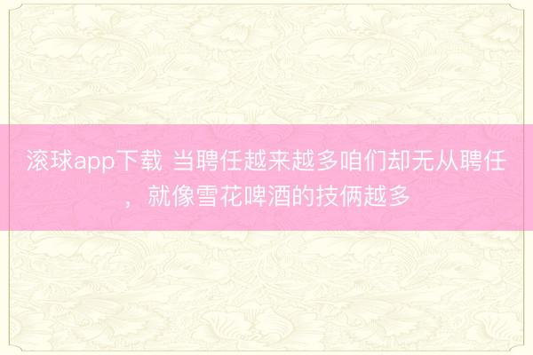 滚球app下载 当聘任越来越多咱们却无从聘任，就像雪花啤酒的技俩越多