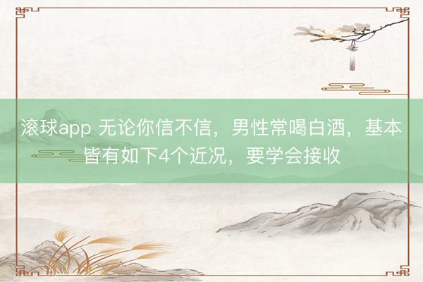 滚球app 无论你信不信，男性常喝白酒，基本皆有如下4个近况，要学会接收