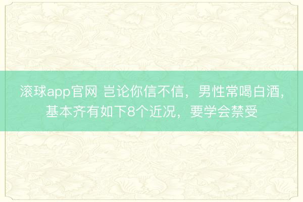 滚球app官网 岂论你信不信，男性常喝白酒，基本齐有如下8个近况，要学会禁受