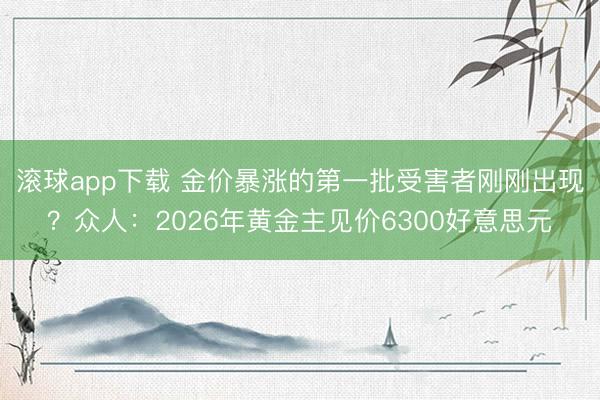 滚球app下载 金价暴涨的第一批受害者刚刚出现？众人：2026年黄金主见价6300好意思元