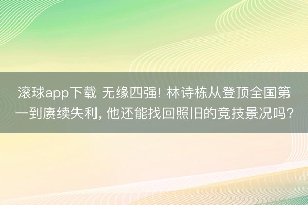 滚球app下载 无缘四强! 林诗栋从登顶全国第一到赓续失利， 他还能找回照旧的竞技景况吗?