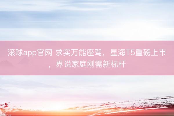 滚球app官网 求实万能座驾,星海T5重磅上市,界说家庭刚需新标杆