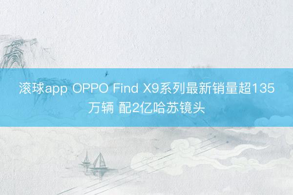 滚球app OPPO Find X9系列最新销量超135万辆 配2亿哈苏镜头