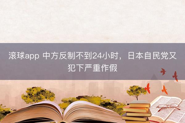 滚球app 中方反制不到24小时,日本自民党又犯下严重作假