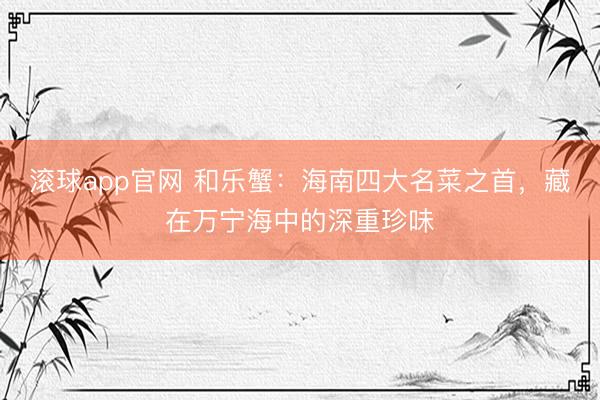 滚球app官网 和乐蟹：海南四大名菜之首，藏在万宁海中的深重珍味