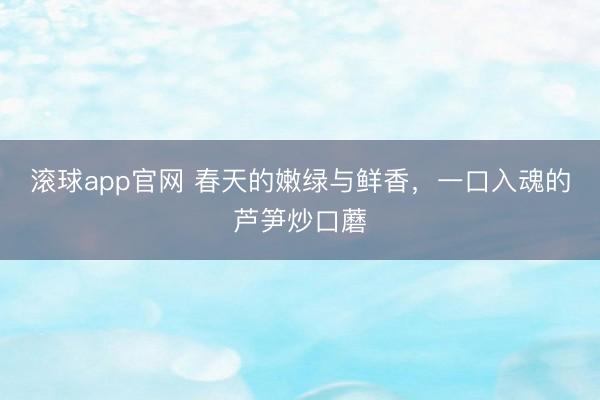 滚球app官网 春天的嫩绿与鲜香，一口入魂的芦笋炒口蘑