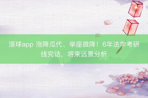 滚球app 涨降瓜代、举座微降！6年法学考研线究诘，将来远景分析