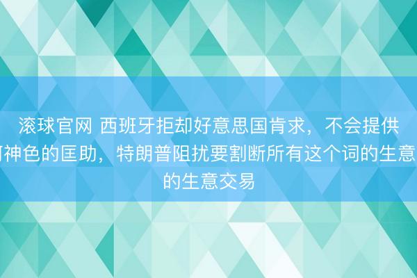 滚球官网 西班牙拒却好意思国肯求，不会提供任何神色的匡助，特朗普阻扰要割断所有这个词的生意交易
