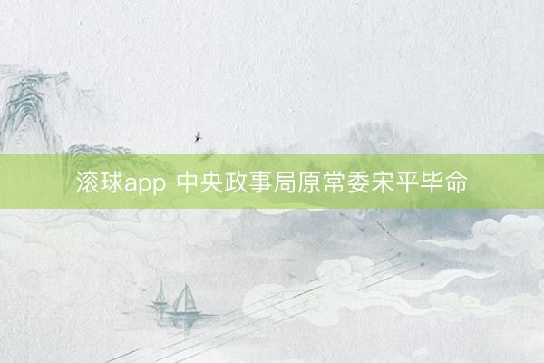 滚球app 中央政事局原常委宋平毕命