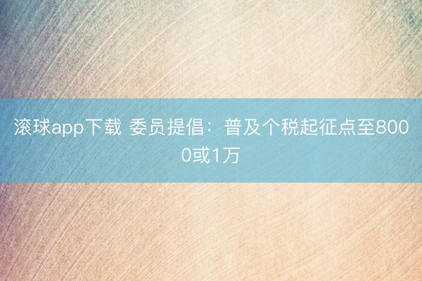 滚球app下载 委员提倡：普及个税起征点至8000或1万