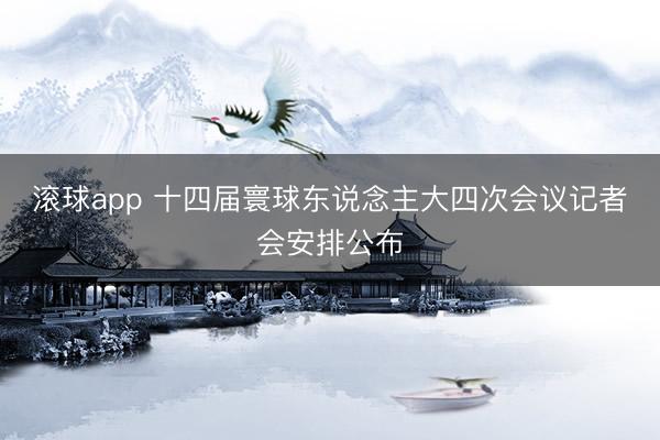 滚球app 十四届寰球东说念主大四次会议记者会安排公布