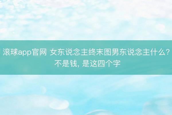 滚球app官网 女东说念主终末图男东说念主什么? 不是钱， 是这四个字